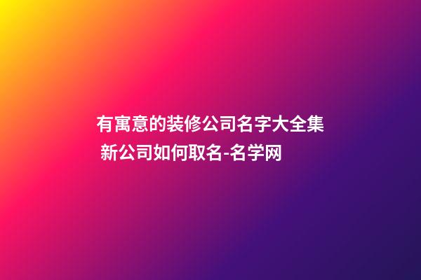 有寓意的装修公司名字大全集 新公司如何取名-名学网-第1张-公司起名-玄机派